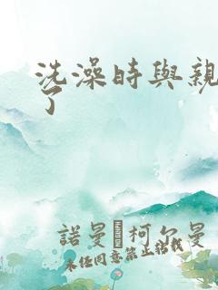 洗澡时与亲女伦了