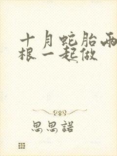 十月蛇胎两个蛇根一起做