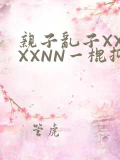 亲子乱子XXXXXNN一棍抑