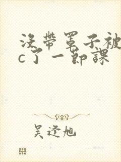 没带罩子被校霸c了一节课