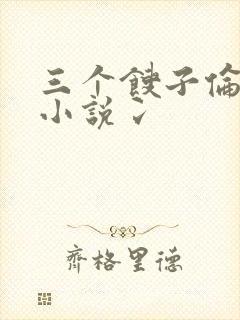 三个馊子伦着玩小说冫