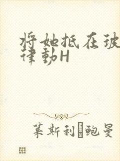 将她抵在玻璃上律动H