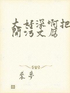 大好深啊把腿开开污文腐