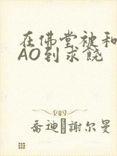 在佛堂被和尚CAO到求饶