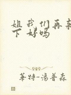 姐 我们再来一下 好吗