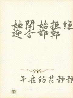 她开始拒绝慢迎迎合邯郸