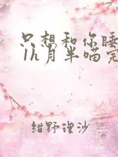 只想和你睡1v 1h月半喵完整版