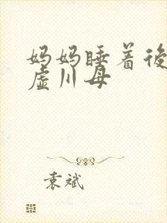 妈妈睡着后续集虚川母