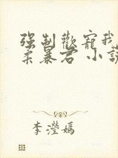 强制欢宠我的温柔暴君 小说