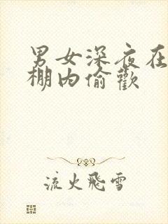 男女深夜在钢筋棚内偷欢