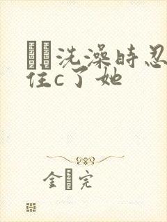 妺妺洗澡时忍不住c了她