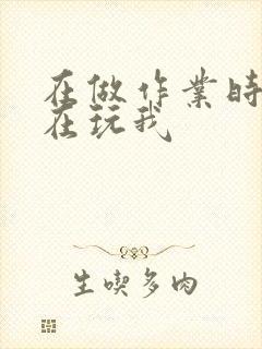 在做作业时爸爸在玩我