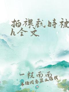 拍裸戏时被c了h全文