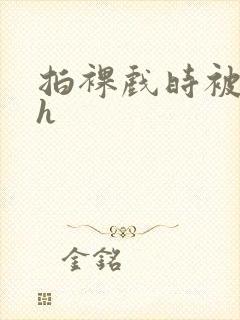 拍裸戏时被c了h