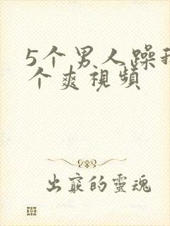 5个男人躁我一个爽视频