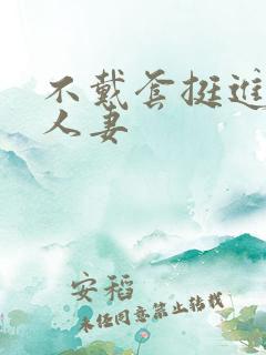 不戴套挺进朋友人妻