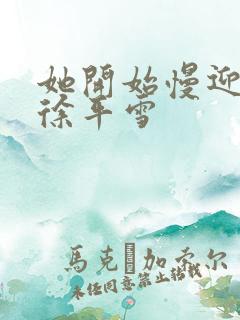 她开始慢迎迎合徐平雪