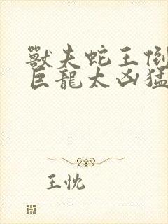 兽夫蛇王倒刺的巨龙太凶猛