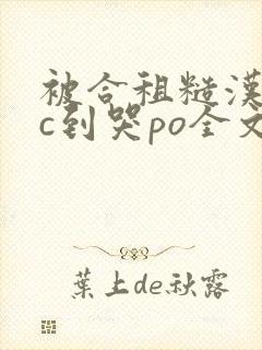 被合租糙汉室友c到哭po全文