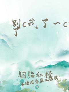 别c我了～c烂了