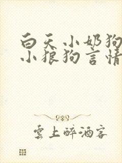 白天小奶狗晚上小狼狗言情