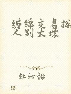 缠绵交易总裁大人别太坏