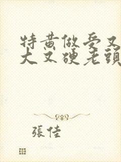 特黄做受又粗又大又硬老头