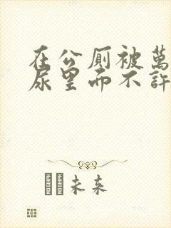 在公厕被万人C尿里面不许漏出来