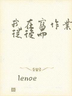 我在写作业叔叔从后面