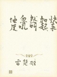 他忽然加快了速度吼叫起来