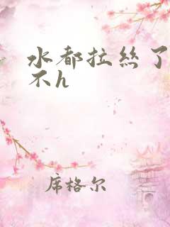 水都拉丝了还说不h