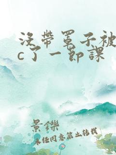 没带罩子被校霸c了一节课