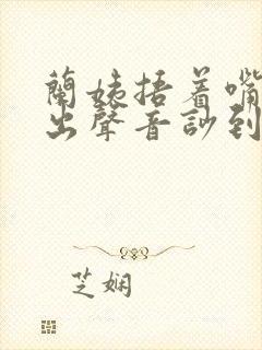 兰姨捂着嘴怕发出声音吵到