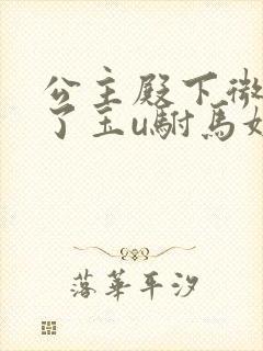 公主殿下微臣馋了玉u驸马姓傅