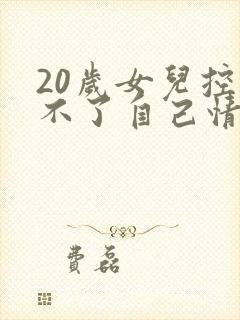 20岁女儿控制不了自己情绪