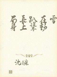 局长趴在雪白的身上耸动