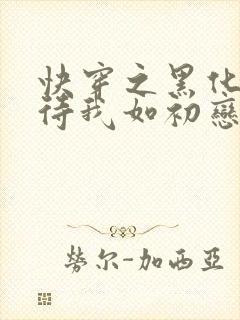 快穿之黑化反派待我如初恋