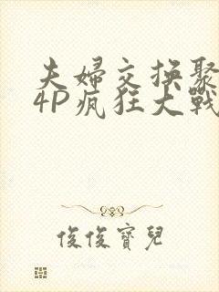 夫妇交换聚会群4P疯狂大战