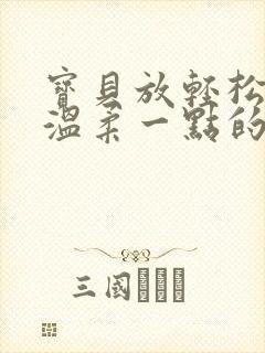 宝贝放轻松我会温柔一点的说说