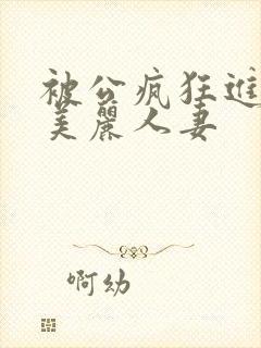 被公疯狂进入的美丽人妻