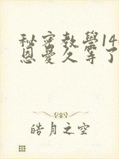 秘密教学140恩爱久等了秋蝉