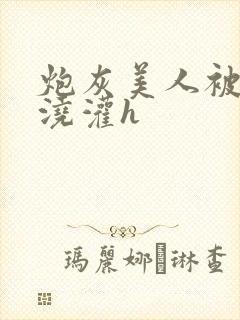 炮灰美人被男配浇灌h