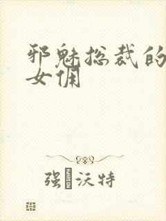 邪魅总裁的妩媚女佣