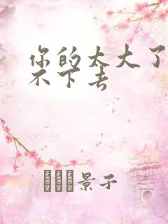 你的太大了我吃不下去