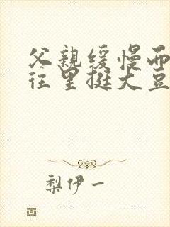 父亲缓慢而有力往里挺大豆行情网