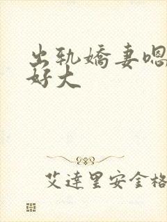 出轨娇妻嗯嗯奶好大