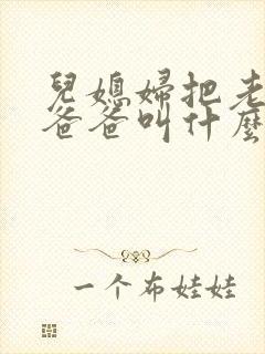 儿媳妇把老公的爸爸叫什么