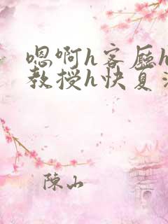 嗯啊h客厅hh教授h快夏清言