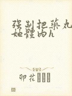 强制把药丸推进她体内h