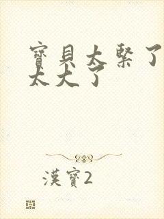 宝贝太紧了爹爹太大了